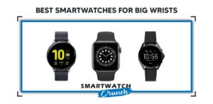 Best Smartwatches For Big/Large/Thick Wrists